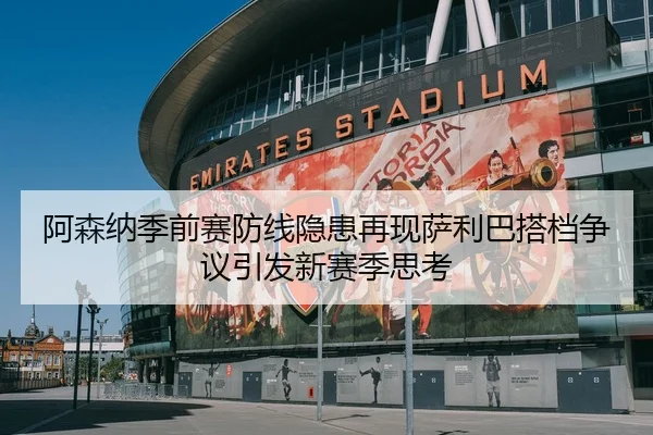 阿森纳季前赛防线隐患再现萨利巴搭档争议引发新赛季思考（FIFA）