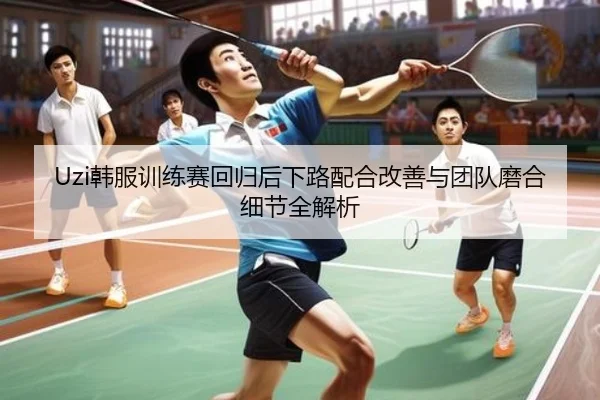 Uzi韩服训练赛回归后下路配合改善与团队磨合细节全解析（FIFA）