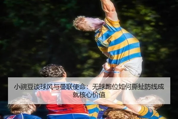 小豌豆谈球风与曼联使命：无球跑位如何撕扯防线成就核心价值 - FIFA