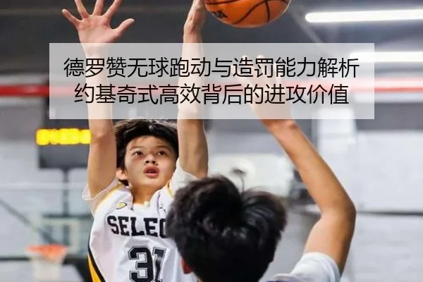 德罗赞无球跑动与造罚能力解析 约基奇式高效背后的进攻价值（FIFA）